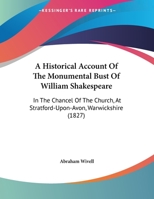 A Historical Account Of The Monumental Bust Of William Shakespeare: In The Chancel Of The Church, At Stratford-Upon-Avon, Warwickshire 1104011050 Book Cover