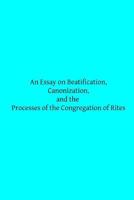 An Essay on Beatification, Canonization and the Processes of the Congregation of Rites 1495279111 Book Cover