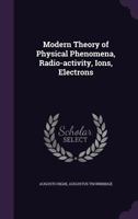 Modern Theory of Physical Phenomena, Radio-activity, Ions, Electrons 134114223X Book Cover