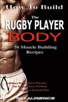 How to Build the Rugby Player Body: 50 Muscle Building Recipes: Building a Rugby Player Physique, the Rugby Player Workout, Hardcore Workout Plan, High Protein Recipes for Building Muscle 1541049365 Book Cover