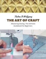 The Art of Craft: Mastering Sewing, The Ultimate Guidebook for Beginners B0CFZBYD6C Book Cover
