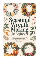 SEASONAL WREATH MAKING FOR BEGINNERS: A Step-by-Step Guide to Creating Beautiful Wreaths for Every Season, Celebration, and Home Décor Style B0FWCH9VY2 Book Cover
