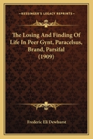 The Losing And Finding Of Life In Peer Gynt, Paracelsus, Brand, Parsifal 1104917777 Book Cover