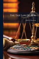 The Tax Law Of 1896: Chapter Xxiv Of The General Laws Of New York Taking Effect June 15, 1896, Codifying, Revising And Repealing Part Of The Revised Statutes, Etc... 1278760601 Book Cover