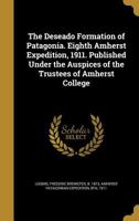 The Deseado formation of Patagonia. Eighth Amherst expedition, 1911. Published under the auspices of the Trustees of Amherst College 1361788976 Book Cover