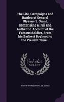 The Life, Campaigns and Battles of General Ulysses S. Grant, Comprising a Full and Authentic Account of the Famous Soldier, from His Earliest Boyhood to the Present Time 127639232X Book Cover