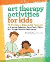 Art Therapy Activities for Kids: 75 Evidence-Based Art Projects to Improve Behavior, Build Social Skills, and Boost Emotional Resilience 1638787778 Book Cover