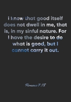 Romans 7: 18 Notebook: I know that good itself does not dwell in me, that is, in my sinful nature. For I have the desire to do what is good, but I cannot carry it out.: Romans 7:18 Notebook, Bible Ver 1677100389 Book Cover