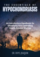 The Essentials of Hypochondriasis: An Introductory Handbook On Identifying And Controlling Health-Related Worries B0FNKG39X4 Book Cover