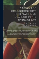 A Memoir of Transactions That Took Place in St. Domingo, in the Spring of 1799;: Affording an Idea of the Present State of That Country, the Real ... the Safety of Our West-India Islands From... 1015362907 Book Cover