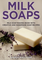 Milk Soaps: Milk Soap Making Book with Creative and Handmade Soap Recipes B0915RP1YK Book Cover