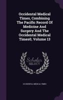 Occidental Medical Times, Combining the Pacific Record of Medicine and Surgery and the Occidental Medical Times0, Volume 13 1342610180 Book Cover