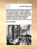 Some remarks upon a letter entituled, The present state of Trinity College in Cambridge: written by Richard Bentley, to John Lord Bishop of Ely. With ... prefaceand publish'd together with the letter 1171054777 Book Cover