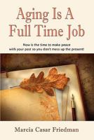 Aging Is a Full Time Job: Now Is the Time to Make Peace with Your Past So You Don't Mess Up the Present! 1609105540 Book Cover