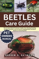 Beetles Care Guide: The Complete Beetle Pet Owner’s Guide: Care, Housing, Breeding, feeding, Interaction, and Fun Facts for Keeping Exotic and Native Beetles as Fascinating Pets B0FGV6LDBX Book Cover