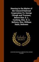 Hearing in the Matter of the Concord Railroad Corporation Vs. George Clough and Trustees, Before Hon. E. L. Cushing, Hon. H. A. Bellows, Hon, William Haile, Referees 1345088795 Book Cover