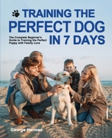 Training the Perfect Dog in 7 Days: The Complete Beginner's Guide to Training the Perfect Puppy 1952613728 Book Cover