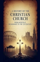 A History of the Christian Church: From Apostolic Beginnings to the 19th Century B0GGFBHW5J Book Cover