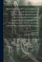 República De Colombia Ó Noticia De Sus Límites, Extensión, Montañas, Ríos, Producciones, Comercio, Población, Habitantes, Educación, Leyes, Religión É Historia (Spanish Edition) 1022709852 Book Cover