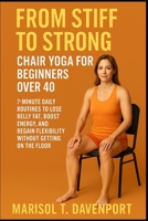 From Stiff to Strong: Chair Yoga for Beginners Over 40 7-Minute Daily Routines to Lose Belly Fat, Boost Energy, and Regain Flexibility Without Getting B0FG6ZC8WS Book Cover