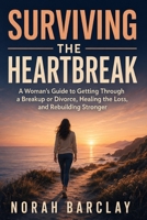 Surviving the Heartbreak (Women's edition): A Woman's Guide to Getting Through a Breakup or Divorce, Healing the Loss, and Rebuilding Stronger B0HD838CK9 Book Cover
