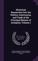 Historical Researches Into the Politics, Intercourse, and Trade of the Principal Nations of Antiquity, Volume 1 1144752221 Book Cover