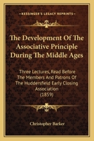 The Development Of The Associative Principle During The Middle Ages: Three Lectures, Read Before The Members And Patrons Of The Huddersfield Early Closing Association 1164842811 Book Cover
