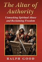 The Altar of Authority: Unmasking Spiritual Abuse and Reclaiming Freedom B0H9BTCQ2Z Book Cover