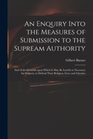 An Enquiry Into the Measures of Submission to the Supream Authority: and of the Grounds Upon Which It May Be Lawful or Necessary for Subjects, to Defend Their Religion, Lives and Liberties 1014624282 Book Cover
