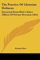 The Practice Of Christian Holiness: Extracted From Hele's Select Offices Of Private Devotion 1166283372 Book Cover