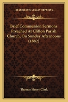 Brief Communion Sermons Preached at Clifton Parish Church, on Sunday Afternoons 116459138X Book Cover