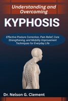 UNDERSTANDING AND OVERCOMING KYPHOSIS: Effective Posture Correction, Pain Relief, Core Strengthening, and Mobility Improvement Techniques for Everyday Life B0FSRSGCLK Book Cover