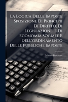 La Logica Delle Imposte Sposizione Di Principii Di Diritto, Di Legislazione, E Di Economia Sociale E Dell'ordinamento Delle Pubbliche Imposte: Che Ne Risulta Con Una Appendice Sulle Crisi Finanziaris 1148404546 Book Cover