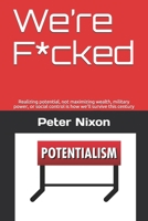 We’re F*cked: Realizing potential, not maximizing wealth, military power, or social control is how we'll survive this century B08DBZDBMB Book Cover