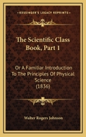 The Scientific Class Book, Part 1: Or A Familiar Introduction To The Principles Of Physical Science 1437332684 Book Cover