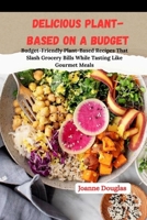 DELICIOUS PLANT-BASED ON A BUDGET: Budget-Friendly Plant-Based Recipes That Slash Grocery Bills While Tasting Like Gourmet Meals B0FND8WR8D Book Cover