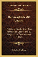 Der Ausgleich Mit Ungarn: Politische Studie Uber Das Verhaltniss Osterreichs Zu Ungarn Und Deutschland (1877) 1160861676 Book Cover