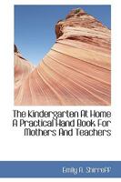 The Kindergarten at Home a Practical Hand Book for Mothers and Teachers 0526750790 Book Cover