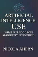 Atificial Intelligence Use: What is it good for? Absolutely everything! (AI Book Series: ChatGPT Prompts and Creative Mastery) B0G38MS5FX Book Cover