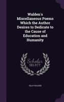 Walden's Miscellaneous Poems Which the Author Desires to Dedicate to the Cause of Education and Humanity 135792707X Book Cover