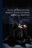 Lelio, O, Dialogo de Marco Tulio Ciceron Sobre La Amistad: Nueva Traduccion Con El Testo Latino y Notas, Seguida de Algunos Fragmentos de Seneca Sobre 1273600681 Book Cover