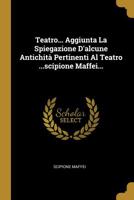 Teatro... Aggiunta La Spiegazione D'alcune Antichità Pertinenti Al Teatro ...scipione Maffei... 1011189968 Book Cover