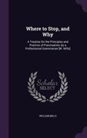 Where to Stop, and Why: A Treatise On the Principles and Practice of Punctuation, by a Profesisonal Grammarian [W. Mills] 1358465576 Book Cover