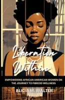 Liberation Within: Empowering African American Women on the Journey to Fibroid Wellness B0C9SHK3R9 Book Cover