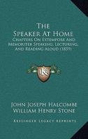 The Speaker At Home: Chapters On Extempore And Memoriter Speaking, Lecturing, And Reading Aloud 1437295851 Book Cover