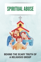 Spiritual Abuse: Behind The Scary Truth Of A Religious Group: Ignorance Of The Reports Of Physical B094SZRVZ8 Book Cover