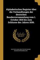 Alphabetisches Register über die Verhandlungen der deutschen Bundesversammlung vom 1. October 1816 bis zum Schlusse des Jahres 1836. 1279434422 Book Cover