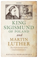 King Sigismund of Poland and Martin Luther: The Reformation Before Confessionalization 0198813457 Book Cover