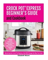 Crock Pot® Express Beginner's Guide and Cookbook: Mastering the Crock Pot Express, that Will Change the Way You Cook! 198351781X Book Cover