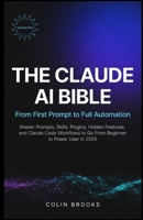 The Claude AI Bible: From First Prompt to Full Automation: Master Prompts, Skills, Plugins, Hidden Features, and Claude Code Workflows to Go From Beginner to Power User in 2026 B0HD4D5J49 Book Cover